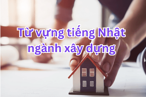 Tổng hợp từ vựng tiếng Nhật ngành xây dựng